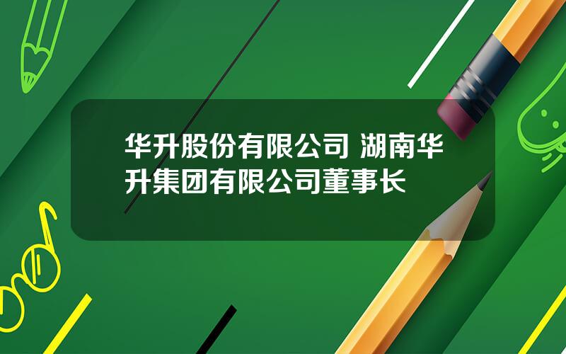 华升股份有限公司 湖南华升集团有限公司董事长